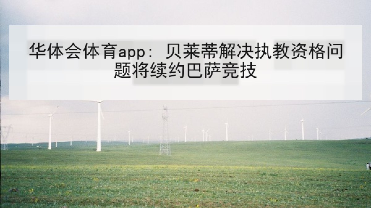 华体会体育app: 贝莱蒂解决执教资格问题将续约巴萨竞技 华体会体育app: 贝莱蒂解决执教资格问题将续约巴萨竞技