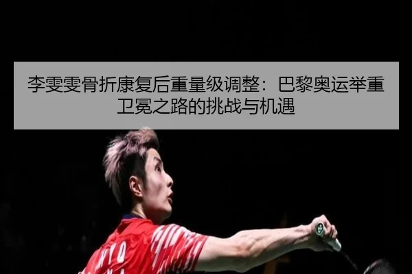 李雯雯骨折康复后重量级调整：巴黎奥运举重卫冕之路的挑战与机遇