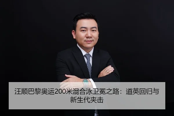 汪顺巴黎奥运200米混合泳卫冕之路：道英回归与新生代夹击