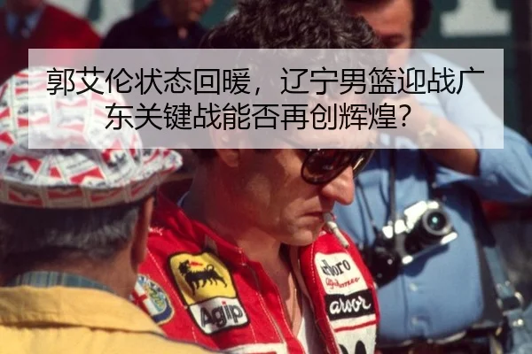郭艾伦状态回暖，辽宁男篮迎战广东关键战能否再创辉煌？