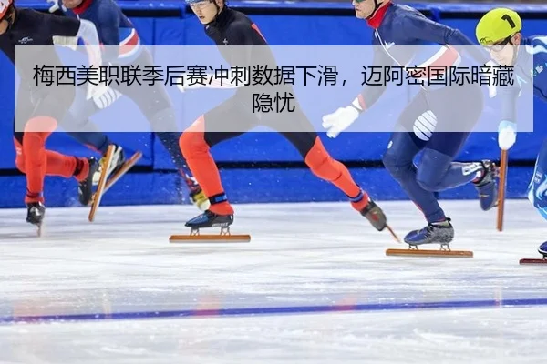梅西美职联季后赛冲刺数据下滑，迈阿密国际暗藏隐忧