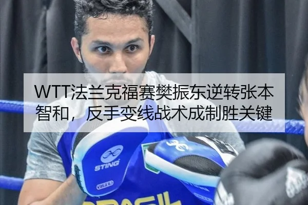 WTT法兰克福赛樊振东逆转张本智和，反手变线战术成制胜关键