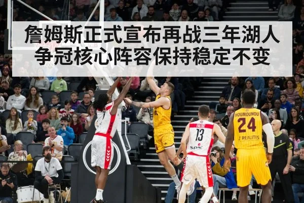 詹姆斯正式宣布再战三年湖人争冠核心阵容保持稳定不变