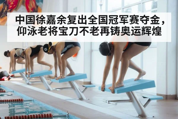 中国徐嘉余复出全国冠军赛夺金，仰泳老将宝刀不老再铸奥运辉煌