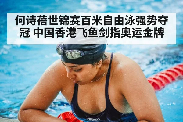何诗蓓世锦赛百米自由泳强势夺冠 中国香港飞鱼剑指奥运金牌