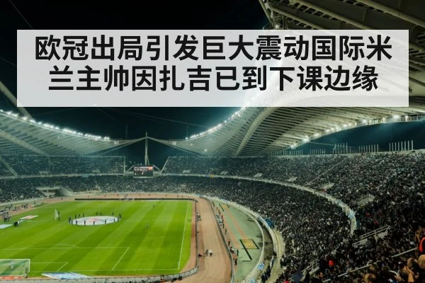 欧冠出局引发巨大震动国际米兰主帅因扎吉已到下课边缘