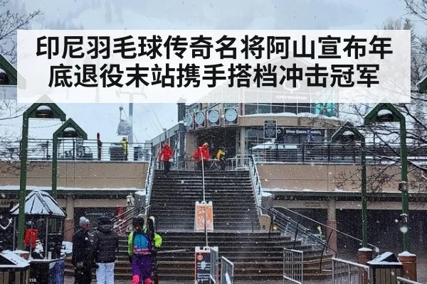 印尼羽毛球传奇名将阿山宣布年底退役末站携手搭档冲击冠军